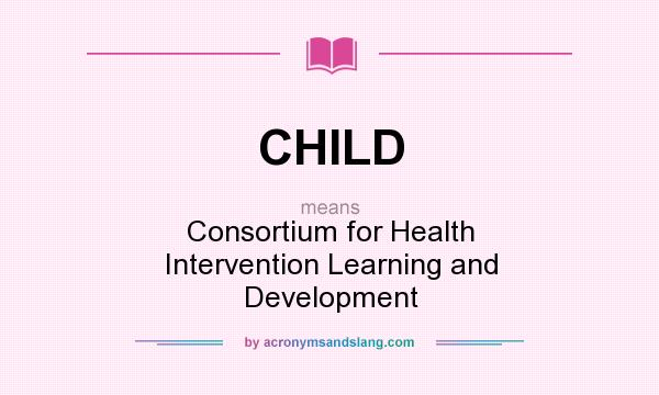 What does CHILD mean? It stands for Consortium for Health Intervention Learning and Development
