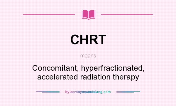 What does CHRT mean? It stands for Concomitant, hyperfractionated, accelerated radiation therapy