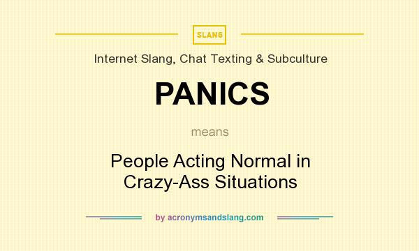 What does PANICS mean? It stands for People Acting Normal in Crazy-Ass Situations