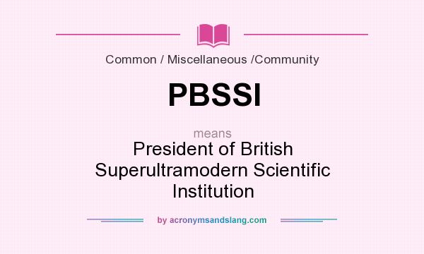What does PBSSI mean? It stands for President of British Superultramodern Scientific Institution