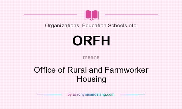 What does ORFH mean? It stands for Office of Rural and Farmworker Housing