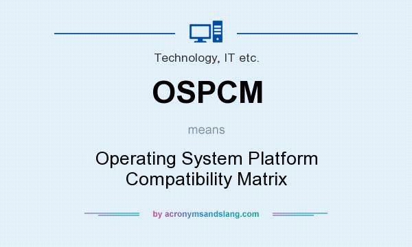 What does OSPCM mean? It stands for Operating System Platform Compatibility Matrix