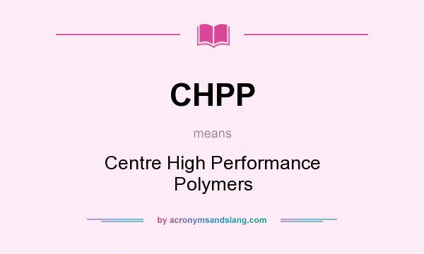 What does CHPP mean? It stands for Centre High Performance Polymers