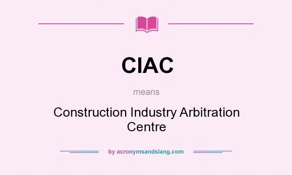 What does CIAC mean? It stands for Construction Industry Arbitration Centre
