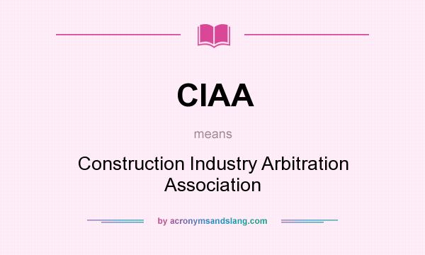 What does CIAA mean? It stands for Construction Industry Arbitration Association