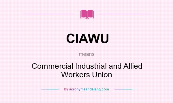 What does CIAWU mean? It stands for Commercial Industrial and Allied Workers Union