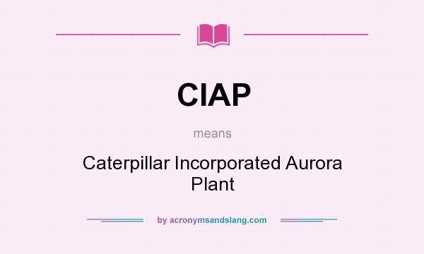 What does CIAP mean? It stands for Caterpillar Incorporated Aurora Plant