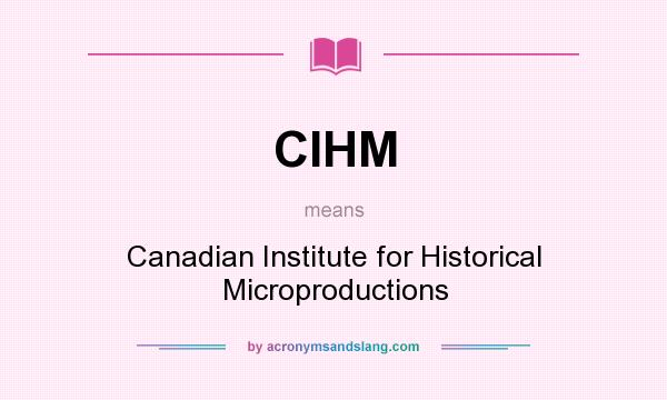 What does CIHM mean? It stands for Canadian Institute for Historical Microproductions