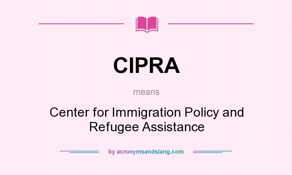 What does CIPRA mean? It stands for Center for Immigration Policy and Refugee Assistance