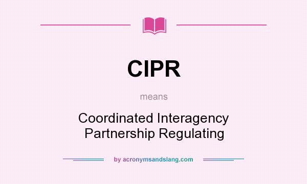 What does CIPR mean? It stands for Coordinated Interagency Partnership Regulating