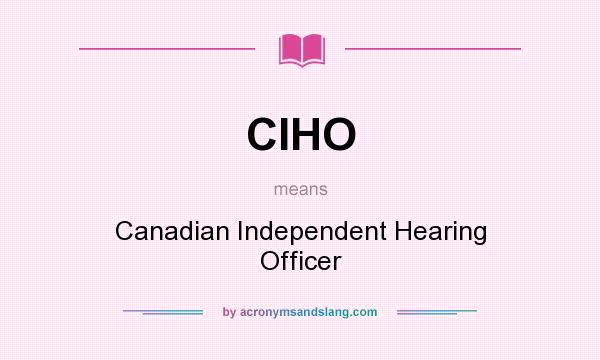 What does CIHO mean? It stands for Canadian Independent Hearing Officer