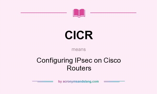 What does CICR mean? It stands for Configuring IPsec on Cisco Routers