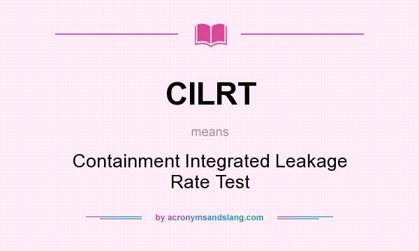 What does CILRT mean? It stands for Containment Integrated Leakage Rate Test