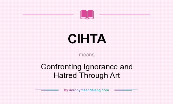 What does CIHTA mean? It stands for Confronting Ignorance and Hatred Through Art