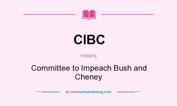 What does CIBC mean? It stands for Committee to Impeach Bush and Cheney