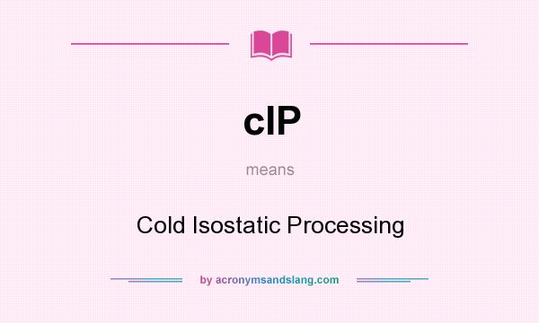 What does cIP mean? It stands for Cold Isostatic Processing