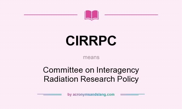 What does CIRRPC mean? It stands for Committee on Interagency Radiation Research Policy
