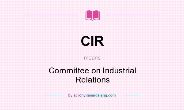 What does CIR mean? It stands for Committee on Industrial Relations