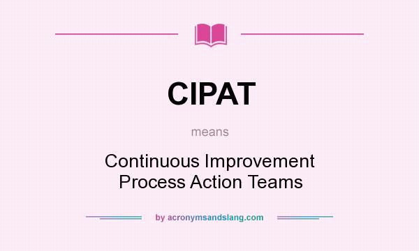 What does CIPAT mean? It stands for Continuous Improvement Process Action Teams