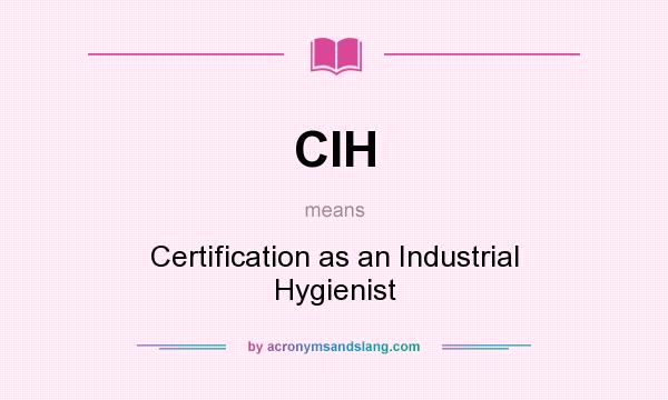 What does CIH mean? It stands for Certification as an Industrial Hygienist