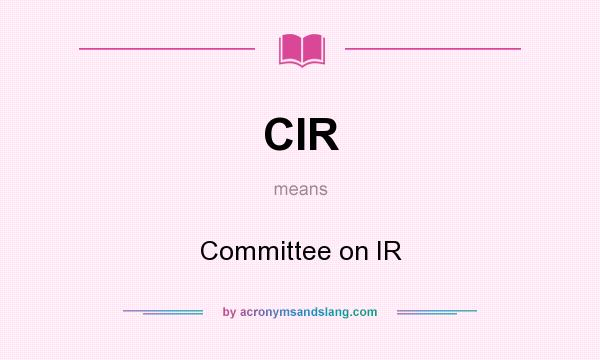 What does CIR mean? It stands for Committee on IR