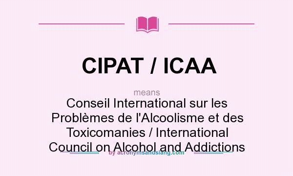 What does CIPAT / ICAA mean? It stands for Conseil International sur les Problèmes de l`Alcoolisme et des Toxicomanies / International Council on Alcohol and Addictions