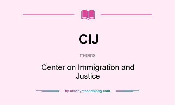 What does CIJ mean? It stands for Center on Immigration and Justice