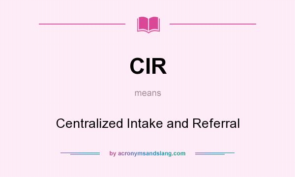 What does CIR mean? It stands for Centralized Intake and Referral