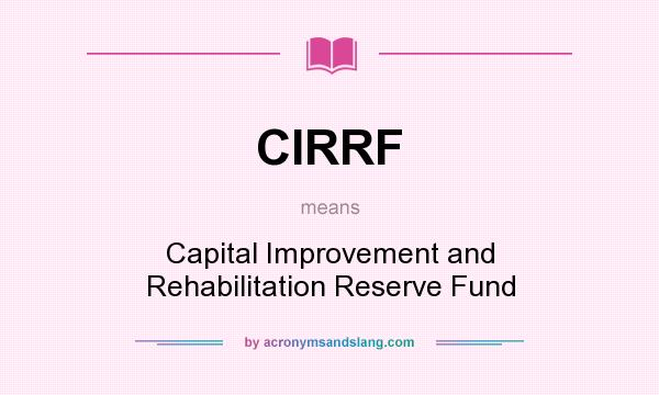 What does CIRRF mean? It stands for Capital Improvement and Rehabilitation Reserve Fund