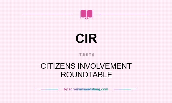 What does CIR mean? It stands for CITIZENS INVOLVEMENT ROUNDTABLE