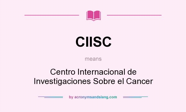 What does CIISC mean? It stands for Centro Internacional de Investigaciones Sobre el Cancer