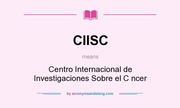 What does CIISC mean? It stands for Centro Internacional de Investigaciones Sobre el C ncer