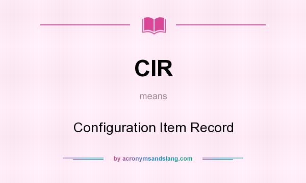 What does CIR mean? It stands for Configuration Item Record