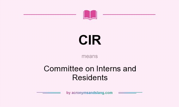 What does CIR mean? It stands for Committee on Interns and Residents
