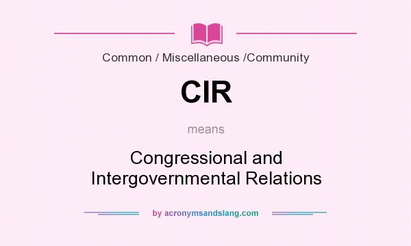 What does CIR mean? It stands for Congressional and Intergovernmental Relations