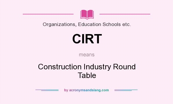 What does CIRT mean? It stands for Construction Industry Round Table