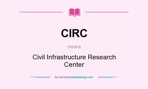 What does CIRC mean? It stands for Civil Infrastructure Research Center