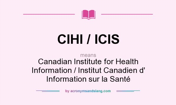 What does CIHI / ICIS mean? It stands for Canadian Institute for Health Information / Institut Canadien d` Information sur la Santé
