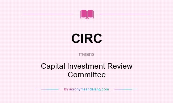 What does CIRC mean? It stands for Capital Investment Review Committee