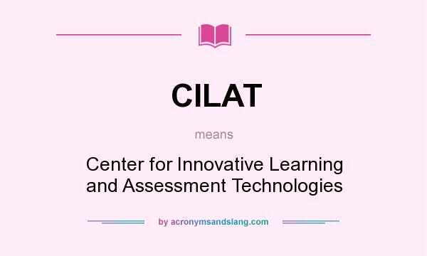 What does CILAT mean? It stands for Center for Innovative Learning and Assessment Technologies