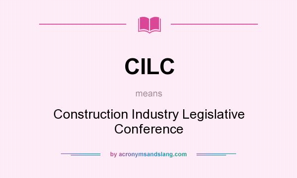 What does CILC mean? It stands for Construction Industry Legislative Conference
