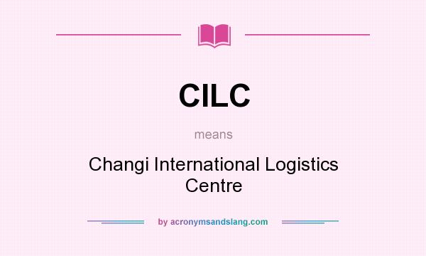 What does CILC mean? It stands for Changi International Logistics Centre