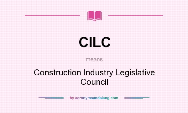 What does CILC mean? It stands for Construction Industry Legislative Council