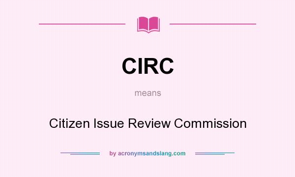 What does CIRC mean? It stands for Citizen Issue Review Commission