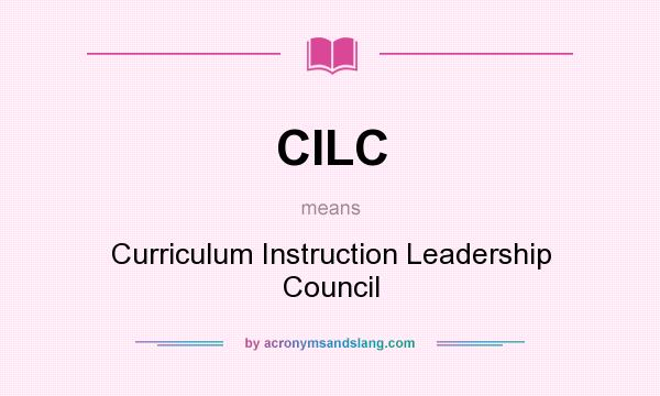 What does CILC mean? It stands for Curriculum Instruction Leadership Council