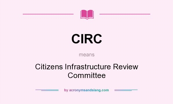 What does CIRC mean? It stands for Citizens Infrastructure Review Committee