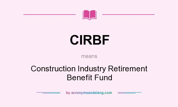 What does CIRBF mean? It stands for Construction Industry Retirement Benefit Fund