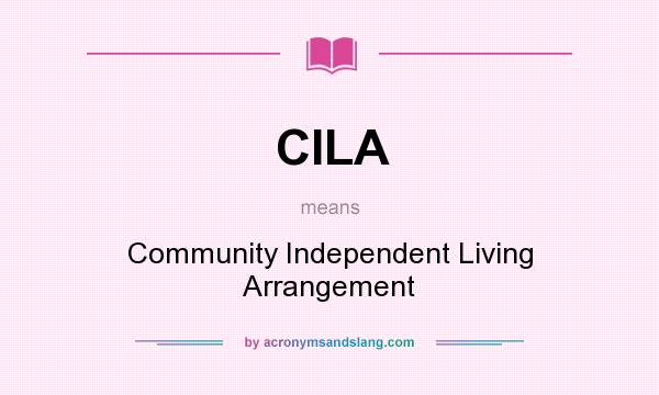 What does CILA mean? It stands for Community Independent Living Arrangement