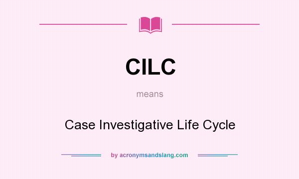What does CILC mean? It stands for Case Investigative Life Cycle