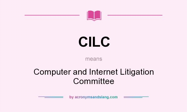 What does CILC mean? It stands for Computer and Internet Litigation Committee